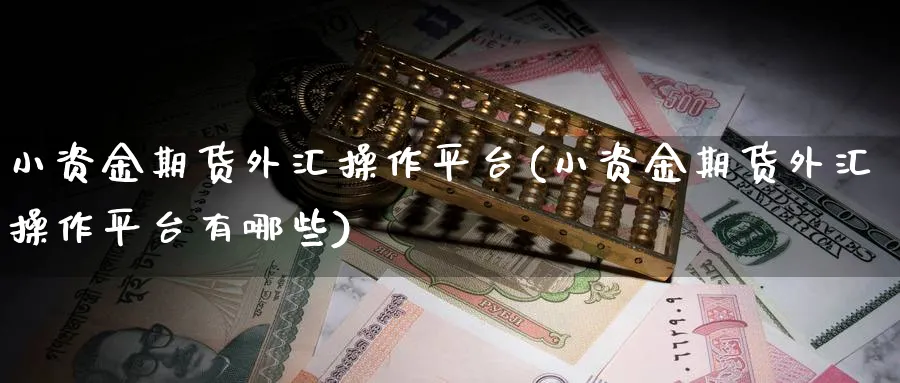 小资金期货外汇操作平台(小资金期货外汇操作平台有哪些)_期货喊单_第1张_青花期货直播间 小资金期货外汇操作平台(小资金期货外汇操作平台有哪些)_https://qh.ynbygsw.com_期货喊单_第1张