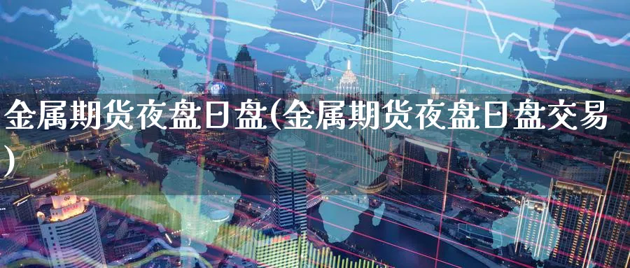 金属期货夜盘日盘(金属期货夜盘日盘交易)_财金百科_第1张_青花期货直播间 金属期货夜盘日盘(金属期货夜盘日盘交易)_https://qh.ynbygsw.com_财金百科_第1张