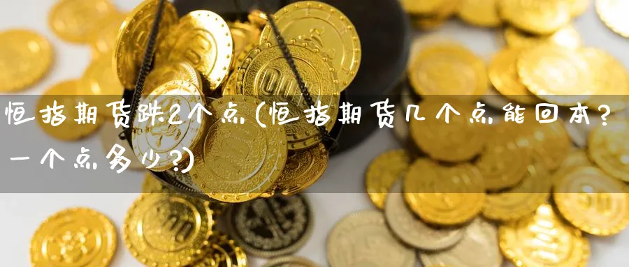 恒指期货跌2个点(恒指期货几个点能回本?一个点多少?)_财金知识_第1张_青花期货直播间 恒指期货跌2个点(恒指期货几个点能回本?一个点多少?)_https://qh.ynbygsw.com_财金知识_第1张