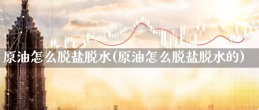 原油怎么脱盐脱水(原油怎么脱盐脱水的)_期货直播_第1张_青花期货直播间 原油怎么脱盐脱水(原油怎么脱盐脱水的)_https://qh.ynbygsw.com_期货直播_第1张