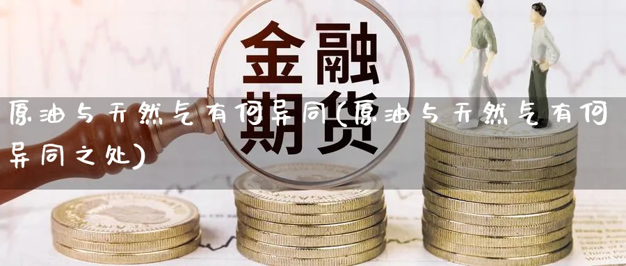 原油与天然气有何异同(原油与天然气有何异同之处)_期货交易_第1张_青花期货直播间 原油与天然气有何异同(原油与天然气有何异同之处)_https://qh.ynbygsw.com_期货交易_第1张