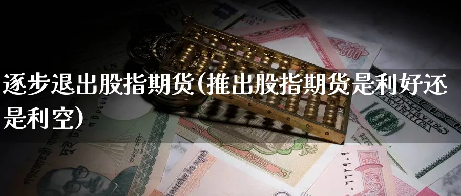 逐步退出股指期货(推出股指期货是利好还是利空)_https://qh.ynbygsw.com_期货交易_第1张