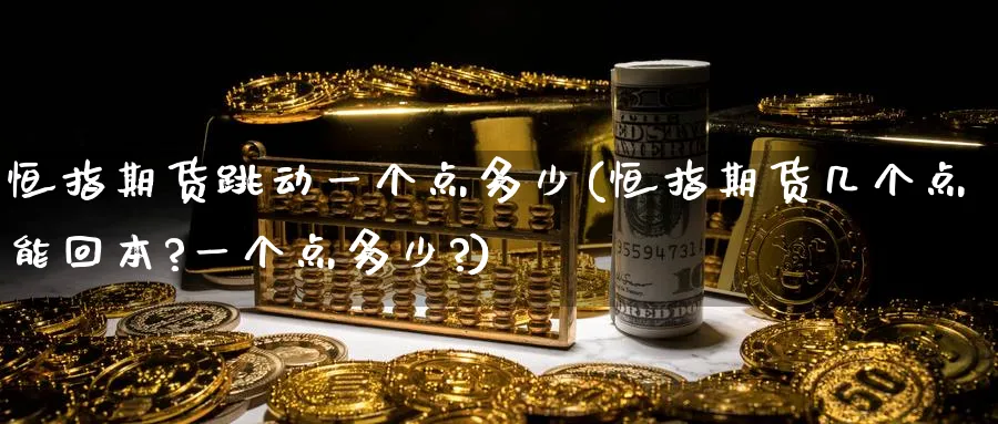 恒指期货跳动一个点多少(恒指期货几个点能回本?一个点多少?)_国际期货_第1张_青花期货直播间 恒指期货跳动一个点多少(恒指期货几个点能回本?一个点多少?)_https://qh.ynbygsw.com_国际期货_第1张
