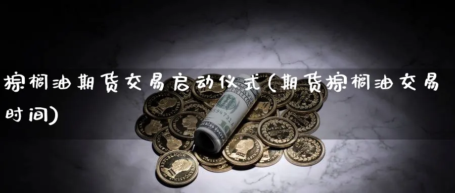 棕榈油期货交易启动仪式(期货棕榈油交易时间)_期货喊单_第1张_青花期货直播间 棕榈油期货交易启动仪式(期货棕榈油交易时间)_https://qh.ynbygsw.com_期货喊单_第1张