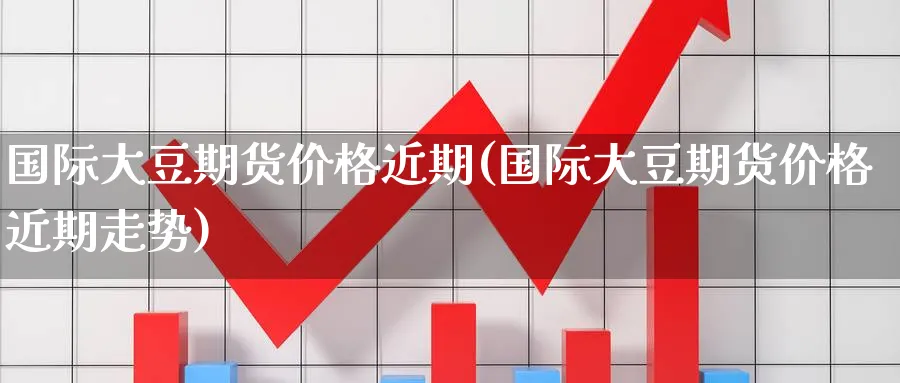 国际大豆期货价格近期(国际大豆期货价格近期走势)_财金百科_第1张_青花期货直播间 国际大豆期货价格近期(国际大豆期货价格近期走势)_https://qh.ynbygsw.com_财金百科_第1张