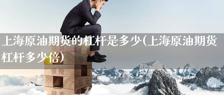 上海原油期货的杠杆是多少(上海原油期货杠杆多少倍)_期货交易_第1张_青花期货直播间 上海原油期货的杠杆是多少(上海原油期货杠杆多少倍)_https://qh.ynbygsw.com_期货交易_第1张