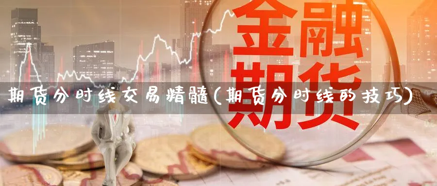 期货分时线交易精髓(期货分时线的技巧)_国际期货_第1张_青花期货直播间 期货分时线交易精髓(期货分时线的技巧)_https://qh.ynbygsw.com_国际期货_第1张