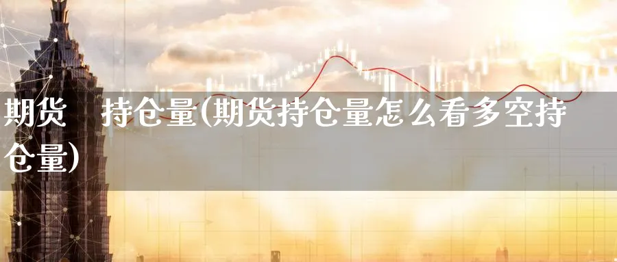 期货 持仓量(期货持仓量怎么看多空持仓量)_期货喊单_第1张_青花期货直播间 期货 持仓量(期货持仓量怎么看多空持仓量)_https://qh.ynbygsw.com_期货喊单_第1张