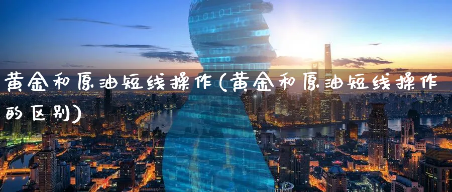 黄金和原油短线操作(黄金和原油短线操作的区别)_期货交易_第1张_青花期货直播间 黄金和原油短线操作(黄金和原油短线操作的区别)_https://qh.ynbygsw.com_期货交易_第1张