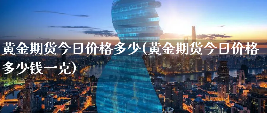 黄金期货今日价格多少(黄金期货今日价格多少钱一克)_期货喊单_第1张_青花期货直播间 黄金期货今日价格多少(黄金期货今日价格多少钱一克)_https://qh.ynbygsw.com_期货喊单_第1张
