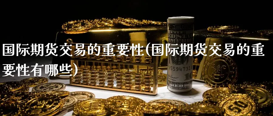 国际期货交易的重要性(国际期货交易的重要性有哪些)_期货直播_第1张_青花期货直播间 国际期货交易的重要性(国际期货交易的重要性有哪些)_https://qh.ynbygsw.com_期货直播_第1张