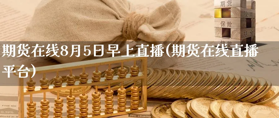 期货在线8月5日早上直播(期货在线直播平台)_https://qh.ynbygsw.com_国际期货_第1张