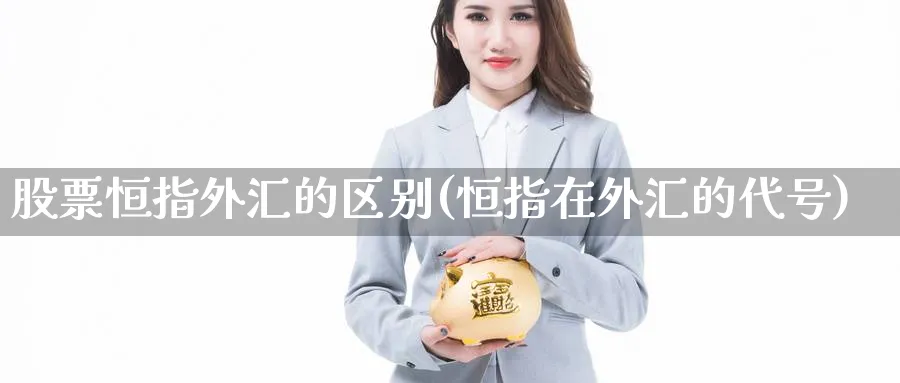 股票恒指外汇的区别(恒指在外汇的代号)_国际期货_第1张_青花期货直播间 股票恒指外汇的区别(恒指在外汇的代号)_https://qh.ynbygsw.com_国际期货_第1张