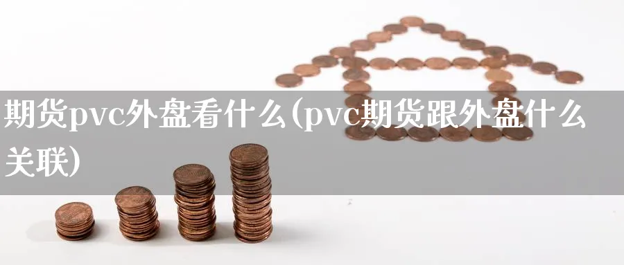 期货pvc外盘看什么(pvc期货跟外盘什么关联)_国际期货_第1张_青花期货直播间 期货pvc外盘看什么(pvc期货跟外盘什么关联)_https://qh.ynbygsw.com_国际期货_第1张