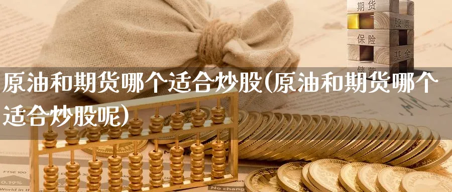 原油和期货哪个适合炒股(原油和期货哪个适合炒股呢)_期货交易_第1张_青花期货直播间 原油和期货哪个适合炒股(原油和期货哪个适合炒股呢)_https://qh.ynbygsw.com_期货交易_第1张