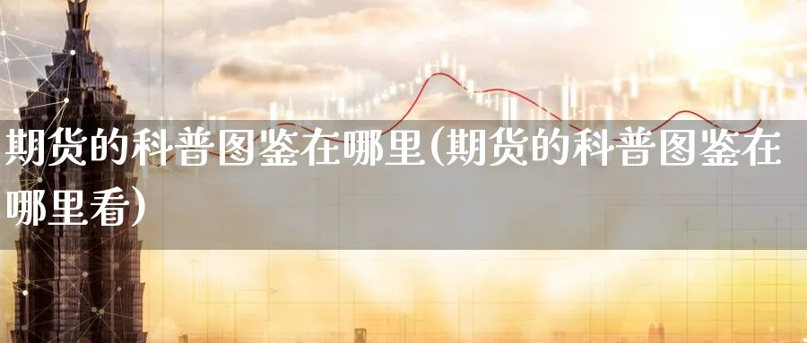 期货的科普图鉴在哪里(期货的科普图鉴在哪里看)_财金百科_第1张_青花期货直播间 期货的科普图鉴在哪里(期货的科普图鉴在哪里看)_https://qh.ynbygsw.com_财金百科_第1张