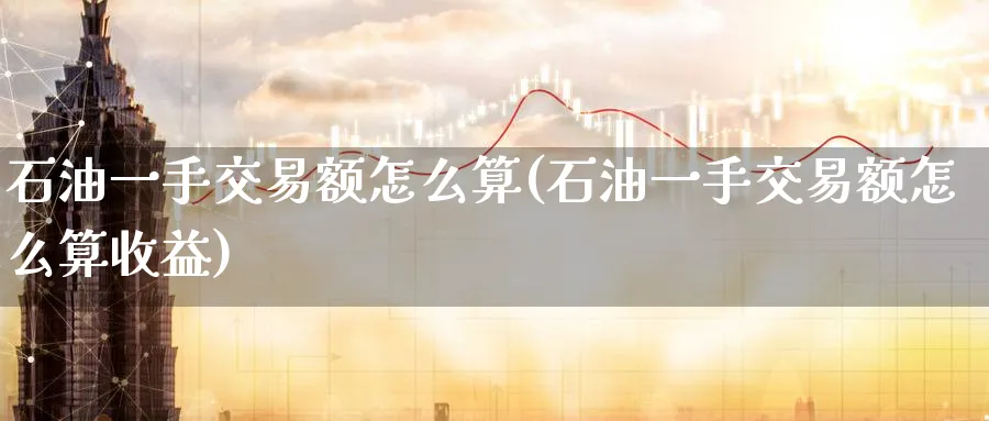 石油一手交易额怎么算(石油一手交易额怎么算收益)_国际期货_第1张_青花期货直播间 石油一手交易额怎么算(石油一手交易额怎么算收益)_https://qh.ynbygsw.com_国际期货_第1张