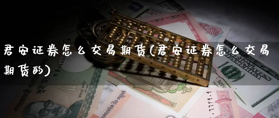 君安证券怎么交易期货(君安证券怎么交易期货的)_期货喊单_第1张_青花期货直播间 君安证券怎么交易期货(君安证券怎么交易期货的)_https://qh.ynbygsw.com_期货喊单_第1张