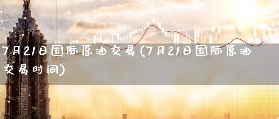 7月21日国际原油交易(7月21日国际原油交易时间)_财金百科_第1张_青花期货直播间 7月21日国际原油交易(7月21日国际原油交易时间)_https://qh.ynbygsw.com_财金百科_第1张