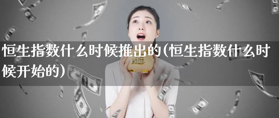恒生指数什么时候推出的(恒生指数什么时候开始的)_国际期货_第1张_青花期货直播间 恒生指数什么时候推出的(恒生指数什么时候开始的)_https://qh.ynbygsw.com_国际期货_第1张