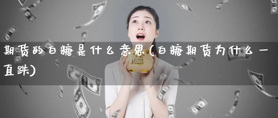 期货的白糖是什么意思(白糖期货为什么一直跌)_https://qh.ynbygsw.com_国际期货_第1张