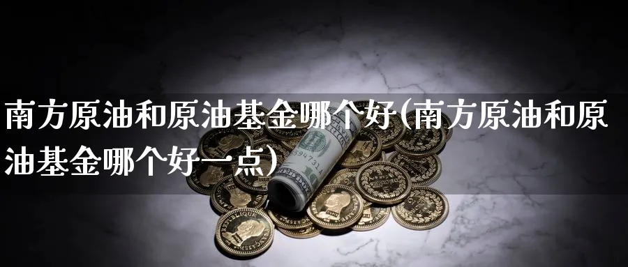 南方原油和原油基金哪个好(南方原油和原油基金哪个好一点)_期货交易_第1张_青花期货直播间 南方原油和原油基金哪个好(南方原油和原油基金哪个好一点)_https://qh.ynbygsw.com_期货交易_第1张