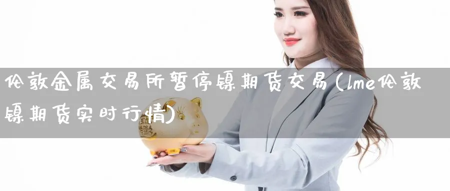 伦敦金属交易所暂停镍期货交易(lme伦敦镍期货实时行情)_期货喊单_第1张_青花期货直播间 伦敦金属交易所暂停镍期货交易(lme伦敦镍期货实时行情)_https://qh.ynbygsw.com_期货喊单_第1张