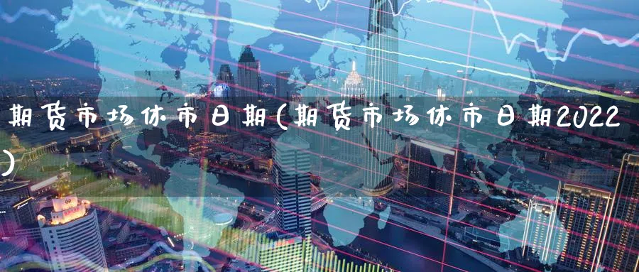 期货市场休市日期(期货市场休市日期2022)_期货喊单_第1张_青花期货直播间 期货市场休市日期(期货市场休市日期2022)_https://qh.ynbygsw.com_期货喊单_第1张