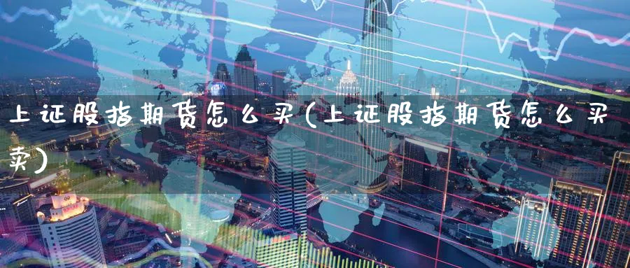 上证股指期货怎么买(上证股指期货怎么买卖)_财金百科_第1张_青花期货直播间 上证股指期货怎么买(上证股指期货怎么买卖)_https://qh.ynbygsw.com_财金百科_第1张