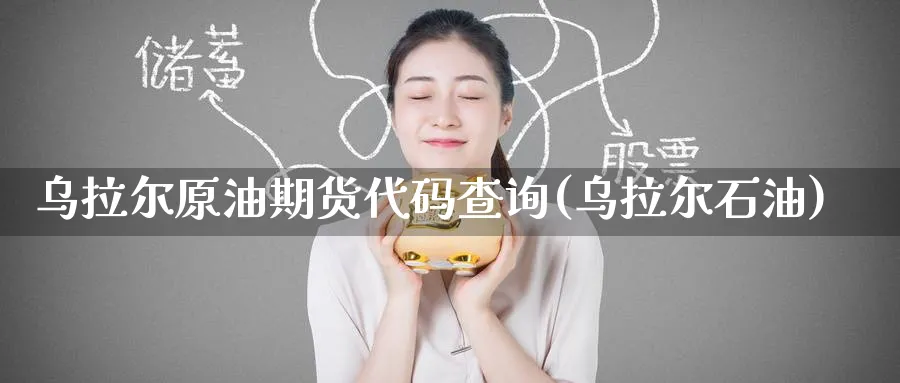 乌拉尔原油期货代码查询(乌拉尔石油)_期货直播_第1张_青花期货直播间 乌拉尔原油期货代码查询(乌拉尔石油)_https://qh.ynbygsw.com_期货直播_第1张