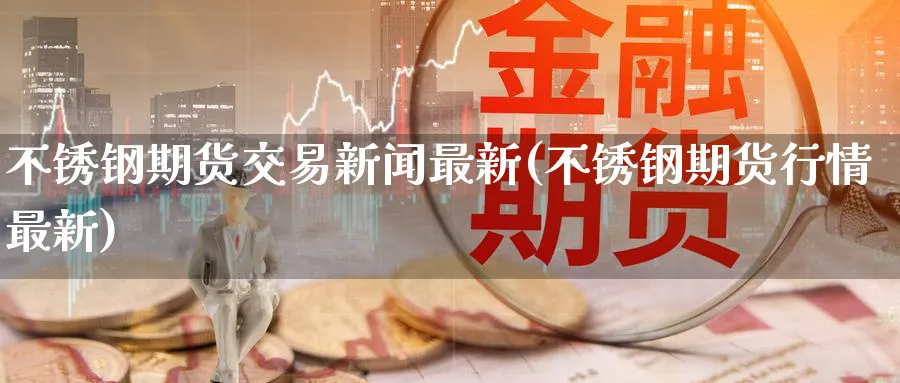 不锈钢期货交易新闻最新(不锈钢期货行情最新)_财金百科_第1张_青花期货直播间 不锈钢期货交易新闻最新(不锈钢期货行情最新)_https://qh.ynbygsw.com_财金百科_第1张