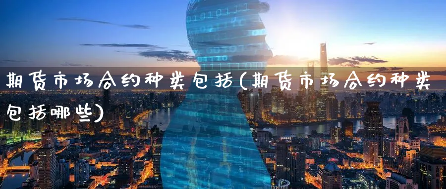 期货市场合约种类包括(期货市场合约种类包括哪些)_https://qh.ynbygsw.com_期货喊单_第1张