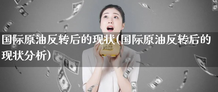 国际原油反转后的现状(国际原油反转后的现状分析)_财金知识_第1张_青花期货直播间 国际原油反转后的现状(国际原油反转后的现状分析)_https://qh.ynbygsw.com_财金知识_第1张