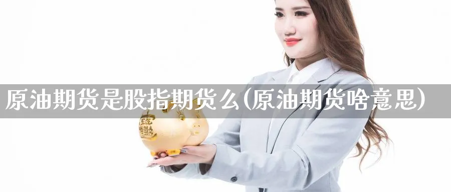 原油期货是股指期货么(原油期货啥意思)_期货直播_第1张_青花期货直播间 原油期货是股指期货么(原油期货啥意思)_https://qh.ynbygsw.com_期货直播_第1张
