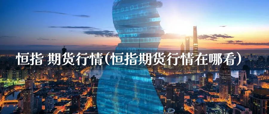 恒指 期货行情(恒指期货行情在哪看)_财金知识_第1张_青花期货直播间 恒指 期货行情(恒指期货行情在哪看)_https://qh.ynbygsw.com_财金知识_第1张