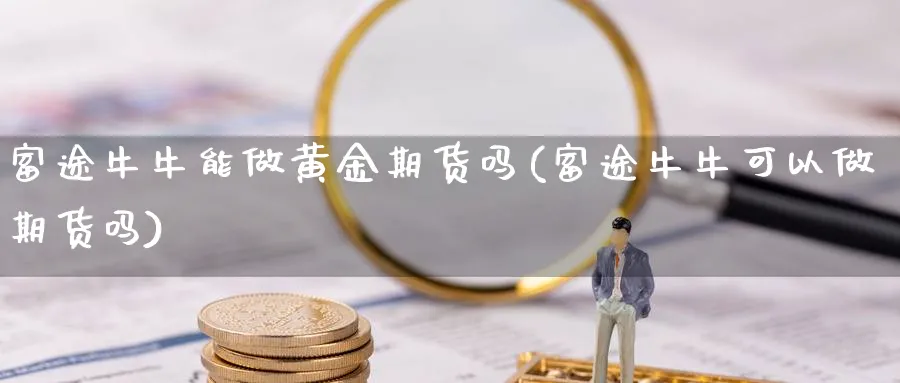 富途牛牛能做黄金期货吗(富途牛牛可以做期货吗)_财金百科_第1张_青花期货直播间 富途牛牛能做黄金期货吗(富途牛牛可以做期货吗)_https://qh.ynbygsw.com_财金百科_第1张