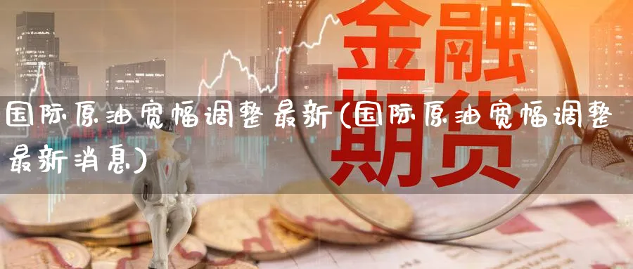 国际原油宽幅调整最新(国际原油宽幅调整最新消息)_财金知识_第1张_青花期货直播间 国际原油宽幅调整最新(国际原油宽幅调整最新消息)_https://qh.ynbygsw.com_财金知识_第1张