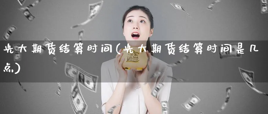 光大期货结算时间(光大期货结算时间是几点)_财金知识_第1张_青花期货直播间 光大期货结算时间(光大期货结算时间是几点)_https://qh.ynbygsw.com_财金知识_第1张