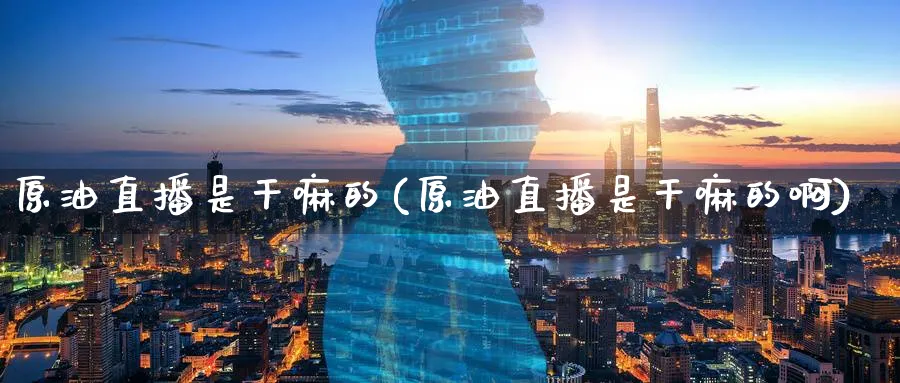 原油直播是干嘛的(原油直播是干嘛的啊)_财金知识_第1张_青花期货直播间 原油直播是干嘛的(原油直播是干嘛的啊)_https://qh.ynbygsw.com_财金知识_第1张