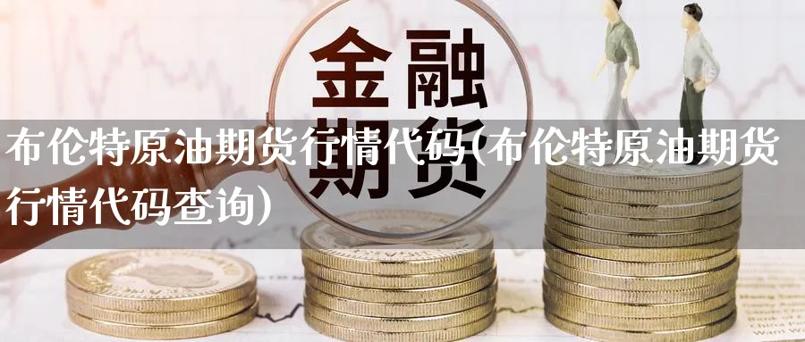 布伦特原油期货行情代码(布伦特原油期货行情代码查询)_期货交易_第1张_青花期货直播间 布伦特原油期货行情代码(布伦特原油期货行情代码查询)_https://qh.ynbygsw.com_期货交易_第1张