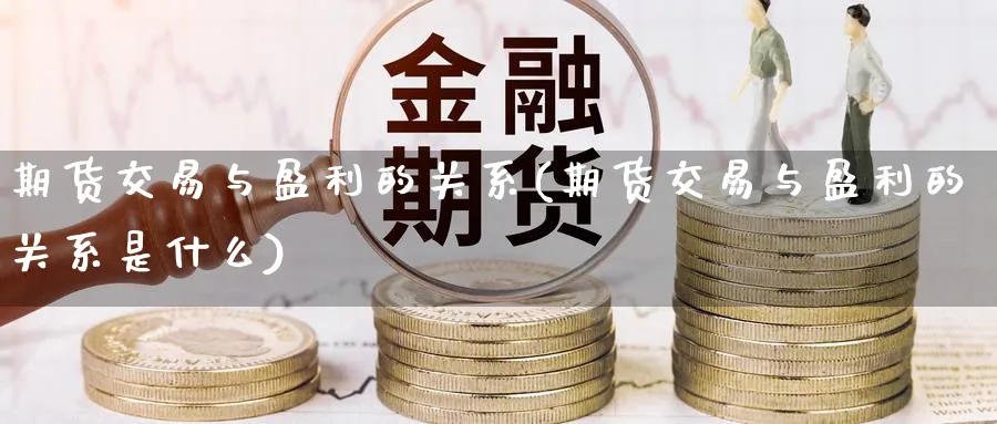 期货交易与盈利的关系(期货交易与盈利的关系是什么)_国际期货_第1张_青花期货直播间 期货交易与盈利的关系(期货交易与盈利的关系是什么)_https://qh.ynbygsw.com_国际期货_第1张