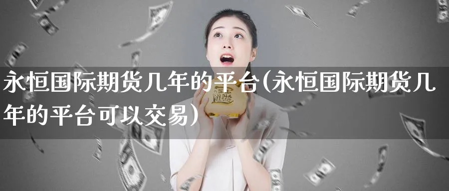 永恒国际期货几年的平台(永恒国际期货几年的平台可以交易)_期货交易_第1张_青花期货直播间 永恒国际期货几年的平台(永恒国际期货几年的平台可以交易)_https://qh.ynbygsw.com_期货交易_第1张