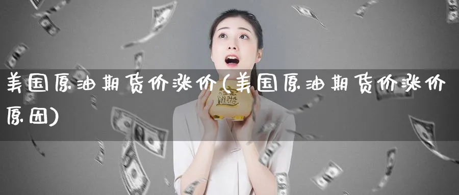 美国原油期货价涨价(美国原油期货价涨价原因)_期货喊单_第1张_青花期货直播间 美国原油期货价涨价(美国原油期货价涨价原因)_https://qh.ynbygsw.com_期货喊单_第1张