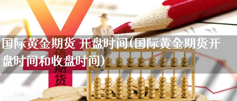 国际黄金期货 开盘时间(国际黄金期货开盘时间和收盘时间)_财金知识_第1张_青花期货直播间 国际黄金期货 开盘时间(国际黄金期货开盘时间和收盘时间)_https://qh.ynbygsw.com_财金知识_第1张