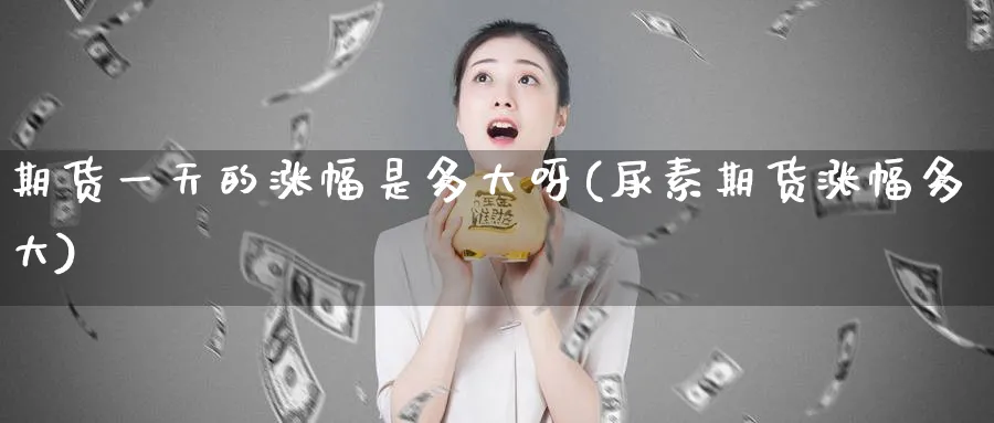 期货一天的涨幅是多大呀(尿素期货涨幅多大)_财金百科_第1张_青花期货直播间 期货一天的涨幅是多大呀(尿素期货涨幅多大)_https://qh.ynbygsw.com_财金百科_第1张