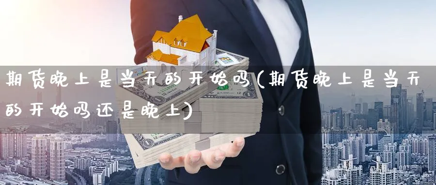 期货晚上是当天的开始吗(期货晚上是当天的开始吗还是晚上)_期货交易_第1张_青花期货直播间 期货晚上是当天的开始吗(期货晚上是当天的开始吗还是晚上)_https://qh.ynbygsw.com_期货交易_第1张