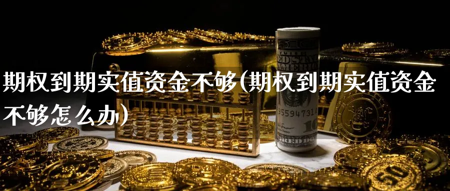 期权到期实值资金不够(期权到期实值资金不够怎么办)_https://qh.ynbygsw.com_期货交易_第1张