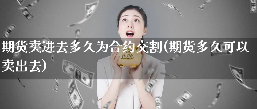 期货卖进去多久为合约交割(期货多久可以卖出去)_国际期货_第1张_青花期货直播间 期货卖进去多久为合约交割(期货多久可以卖出去)_https://qh.ynbygsw.com_国际期货_第1张