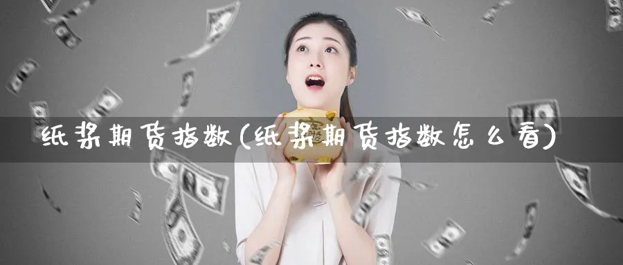 纸桨期货指数(纸桨期货指数怎么看)_国际期货_第1张_青花期货直播间 纸桨期货指数(纸桨期货指数怎么看)_https://qh.ynbygsw.com_国际期货_第1张