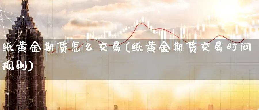 纸黄金期货怎么交易(纸黄金期货交易时间规则)_期货直播_第1张_青花期货直播间 纸黄金期货怎么交易(纸黄金期货交易时间规则)_https://qh.ynbygsw.com_期货直播_第1张